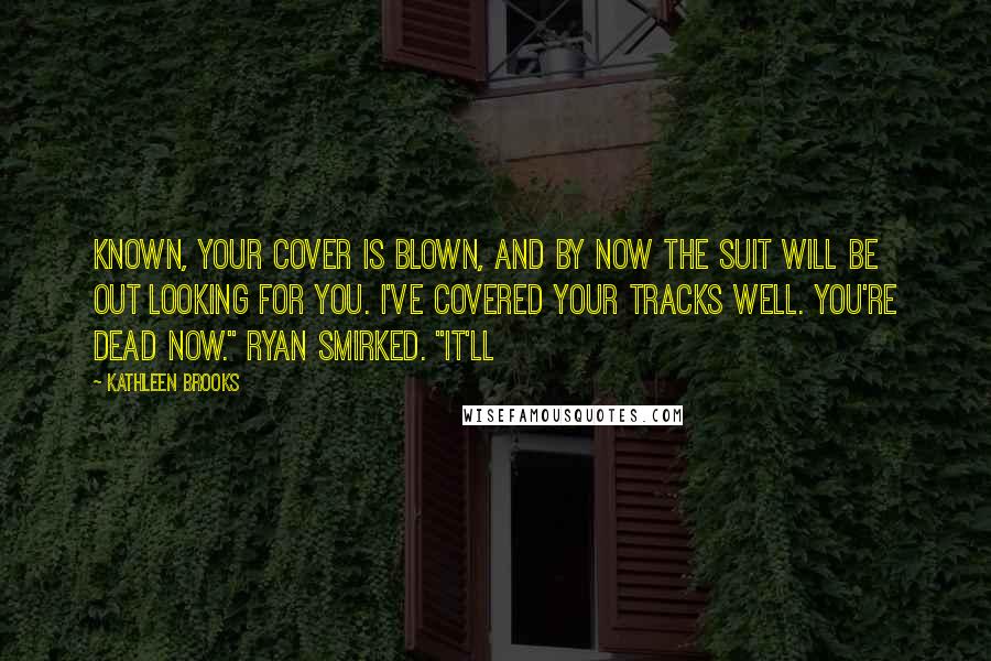 Kathleen Brooks Quotes: known, your cover is blown, and by now The Suit will be out looking for you. I've covered your tracks well. You're dead now." Ryan smirked. "It'll