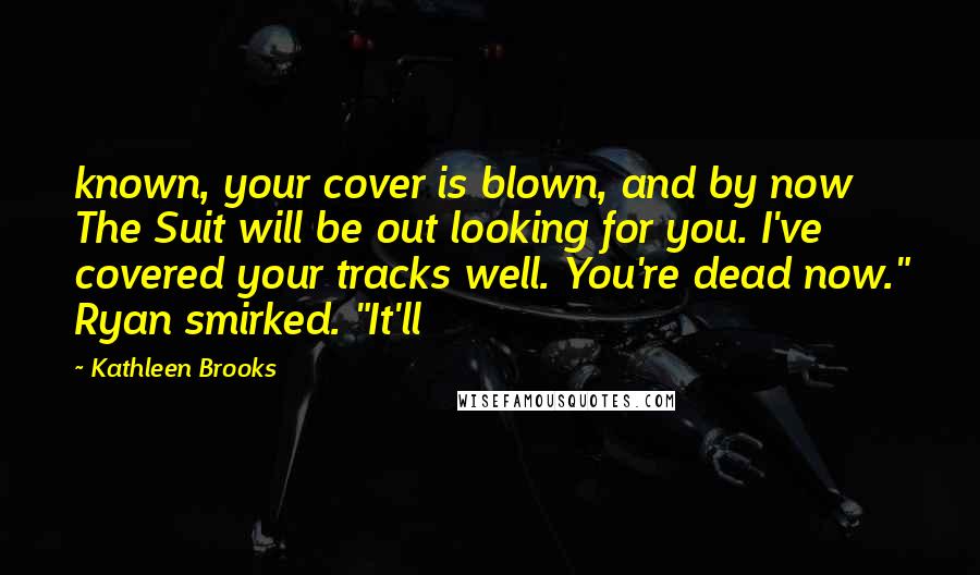 Kathleen Brooks Quotes: known, your cover is blown, and by now The Suit will be out looking for you. I've covered your tracks well. You're dead now." Ryan smirked. "It'll