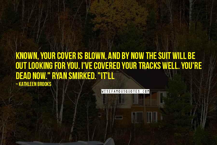 Kathleen Brooks Quotes: known, your cover is blown, and by now The Suit will be out looking for you. I've covered your tracks well. You're dead now." Ryan smirked. "It'll