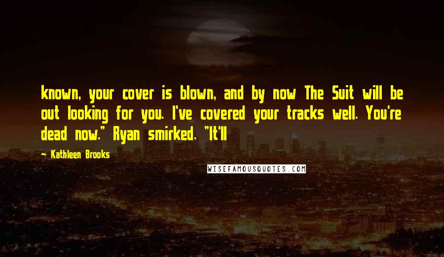 Kathleen Brooks Quotes: known, your cover is blown, and by now The Suit will be out looking for you. I've covered your tracks well. You're dead now." Ryan smirked. "It'll