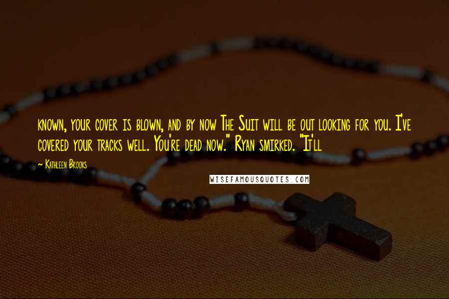 Kathleen Brooks Quotes: known, your cover is blown, and by now The Suit will be out looking for you. I've covered your tracks well. You're dead now." Ryan smirked. "It'll