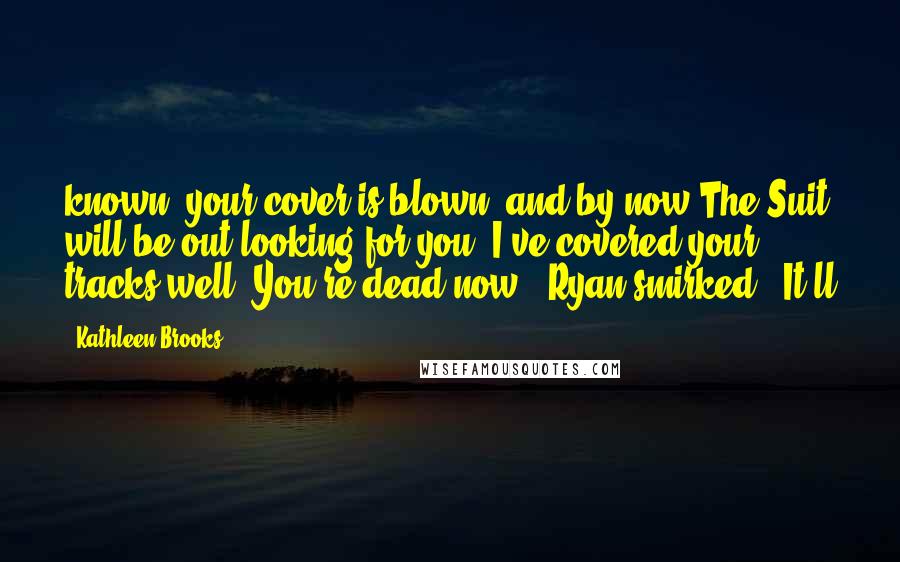 Kathleen Brooks Quotes: known, your cover is blown, and by now The Suit will be out looking for you. I've covered your tracks well. You're dead now." Ryan smirked. "It'll