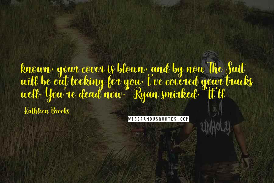 Kathleen Brooks Quotes: known, your cover is blown, and by now The Suit will be out looking for you. I've covered your tracks well. You're dead now." Ryan smirked. "It'll