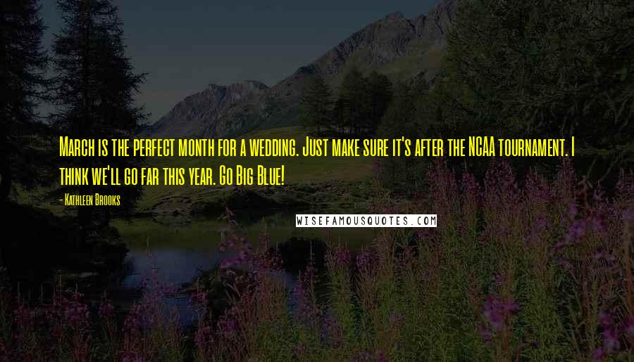 Kathleen Brooks Quotes: March is the perfect month for a wedding. Just make sure it's after the NCAA tournament. I think we'll go far this year. Go Big Blue!