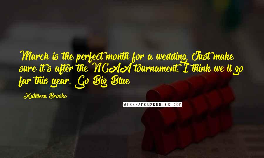 Kathleen Brooks Quotes: March is the perfect month for a wedding. Just make sure it's after the NCAA tournament. I think we'll go far this year. Go Big Blue!