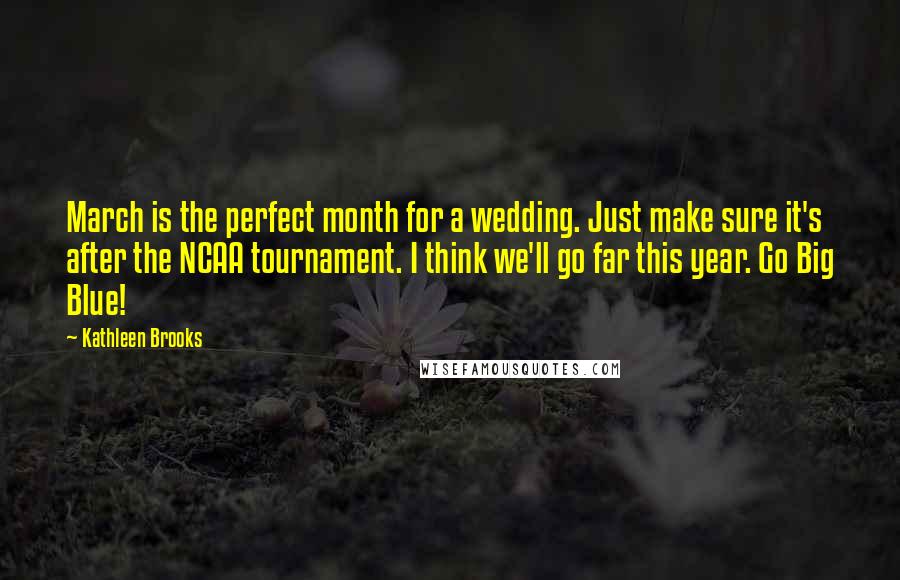 Kathleen Brooks Quotes: March is the perfect month for a wedding. Just make sure it's after the NCAA tournament. I think we'll go far this year. Go Big Blue!