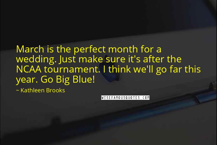 Kathleen Brooks Quotes: March is the perfect month for a wedding. Just make sure it's after the NCAA tournament. I think we'll go far this year. Go Big Blue!