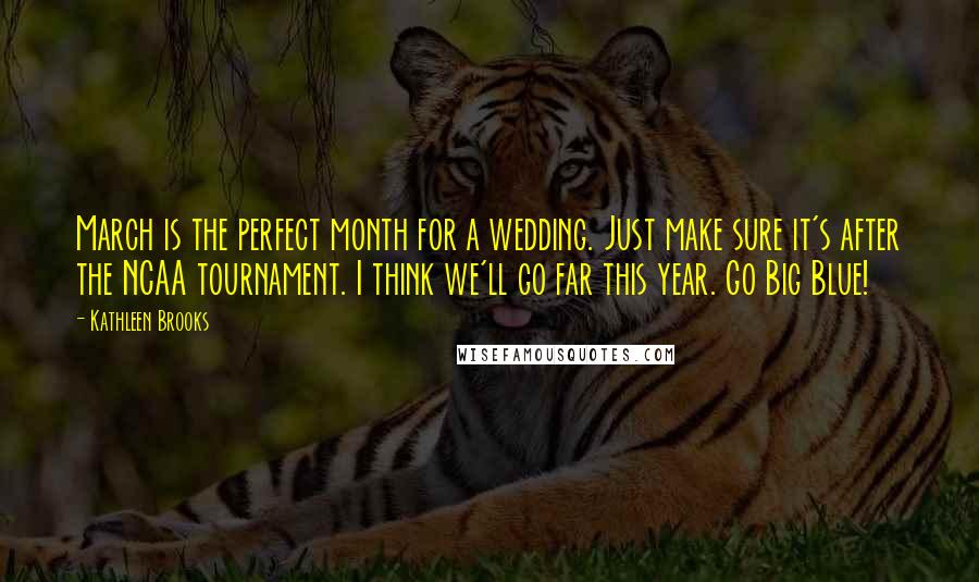 Kathleen Brooks Quotes: March is the perfect month for a wedding. Just make sure it's after the NCAA tournament. I think we'll go far this year. Go Big Blue!