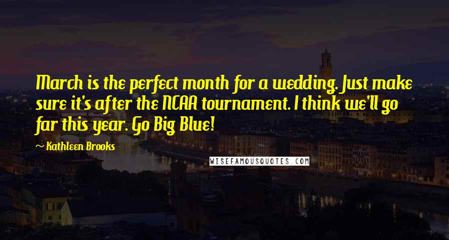 Kathleen Brooks Quotes: March is the perfect month for a wedding. Just make sure it's after the NCAA tournament. I think we'll go far this year. Go Big Blue!