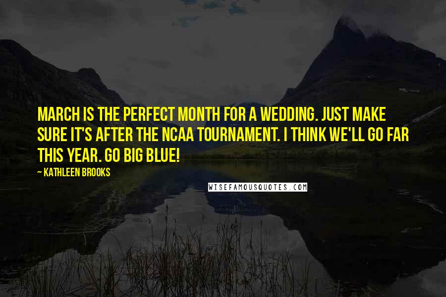 Kathleen Brooks Quotes: March is the perfect month for a wedding. Just make sure it's after the NCAA tournament. I think we'll go far this year. Go Big Blue!