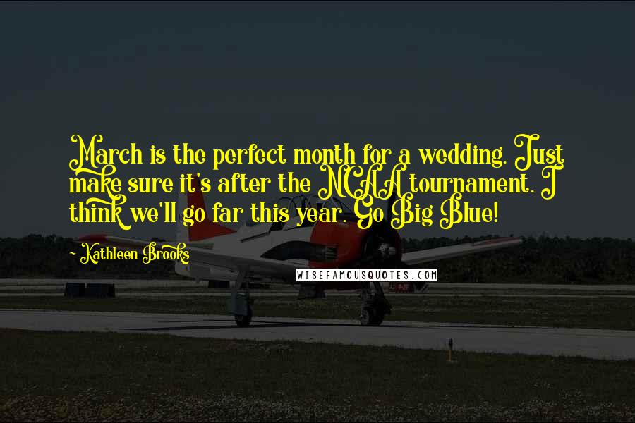 Kathleen Brooks Quotes: March is the perfect month for a wedding. Just make sure it's after the NCAA tournament. I think we'll go far this year. Go Big Blue!