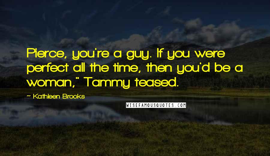 Kathleen Brooks Quotes: Pierce, you're a guy. If you were perfect all the time, then you'd be a woman," Tammy teased.