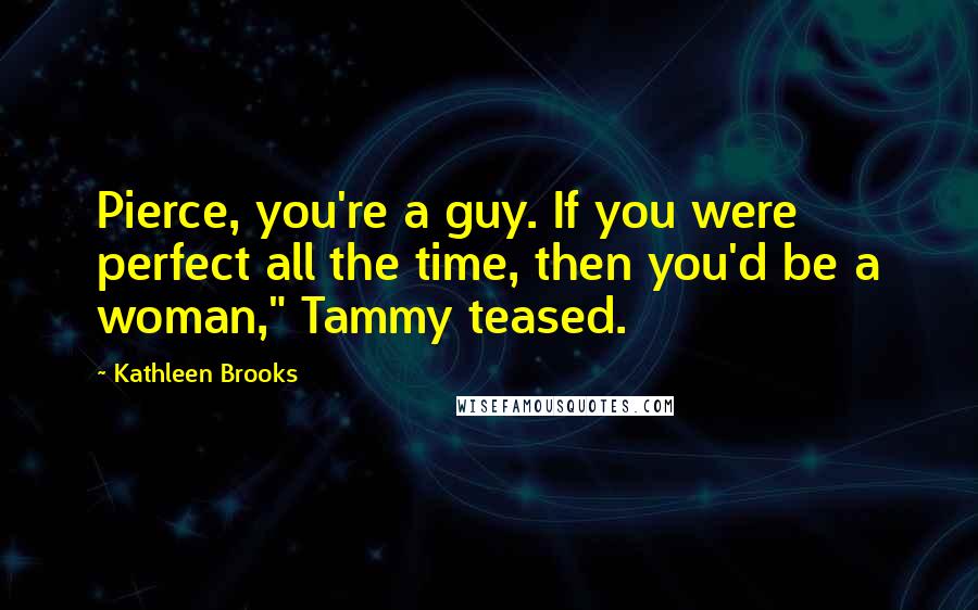 Kathleen Brooks Quotes: Pierce, you're a guy. If you were perfect all the time, then you'd be a woman," Tammy teased.