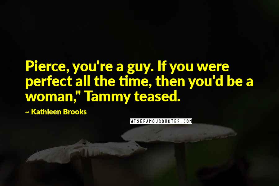 Kathleen Brooks Quotes: Pierce, you're a guy. If you were perfect all the time, then you'd be a woman," Tammy teased.