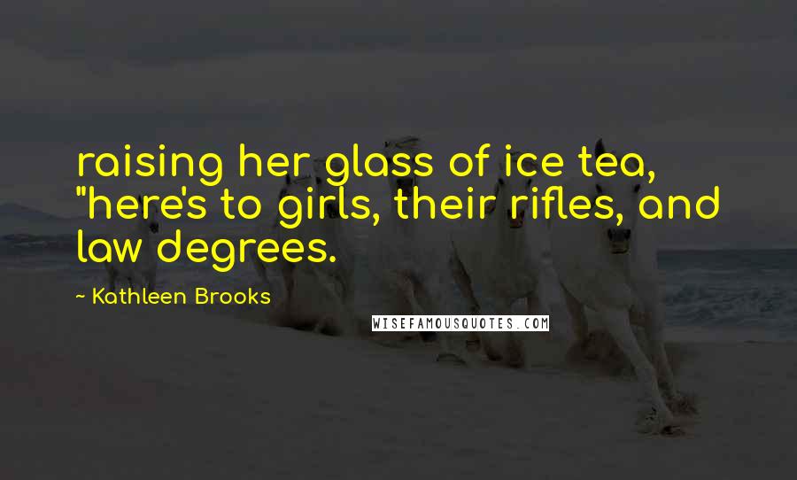 Kathleen Brooks Quotes: raising her glass of ice tea, "here's to girls, their rifles, and law degrees.