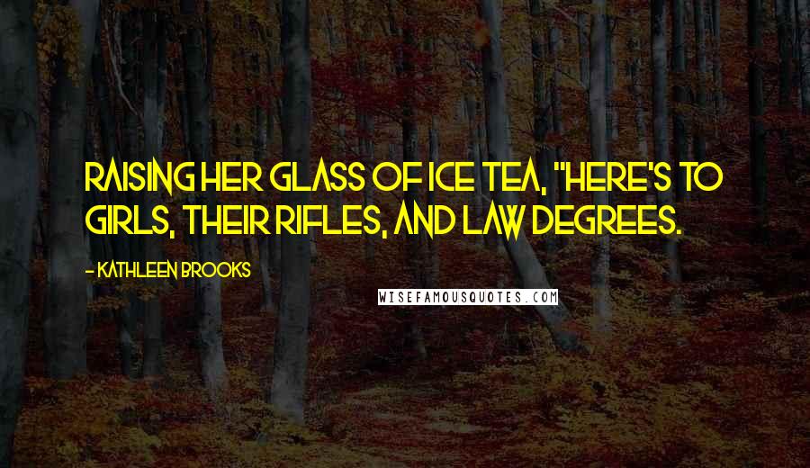Kathleen Brooks Quotes: raising her glass of ice tea, "here's to girls, their rifles, and law degrees.