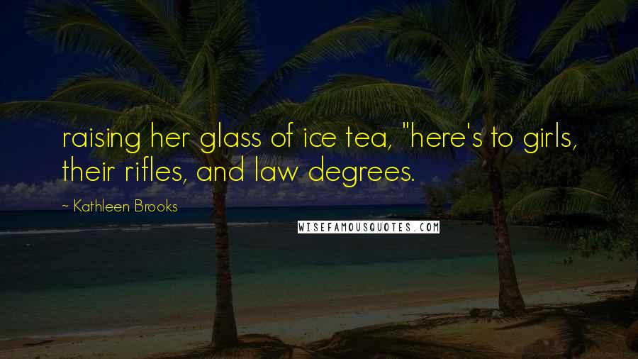 Kathleen Brooks Quotes: raising her glass of ice tea, "here's to girls, their rifles, and law degrees.