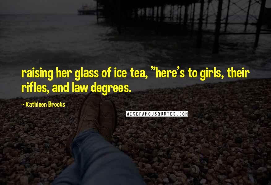 Kathleen Brooks Quotes: raising her glass of ice tea, "here's to girls, their rifles, and law degrees.