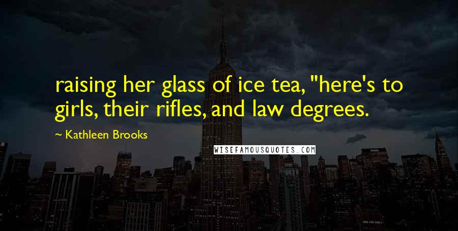 Kathleen Brooks Quotes: raising her glass of ice tea, "here's to girls, their rifles, and law degrees.