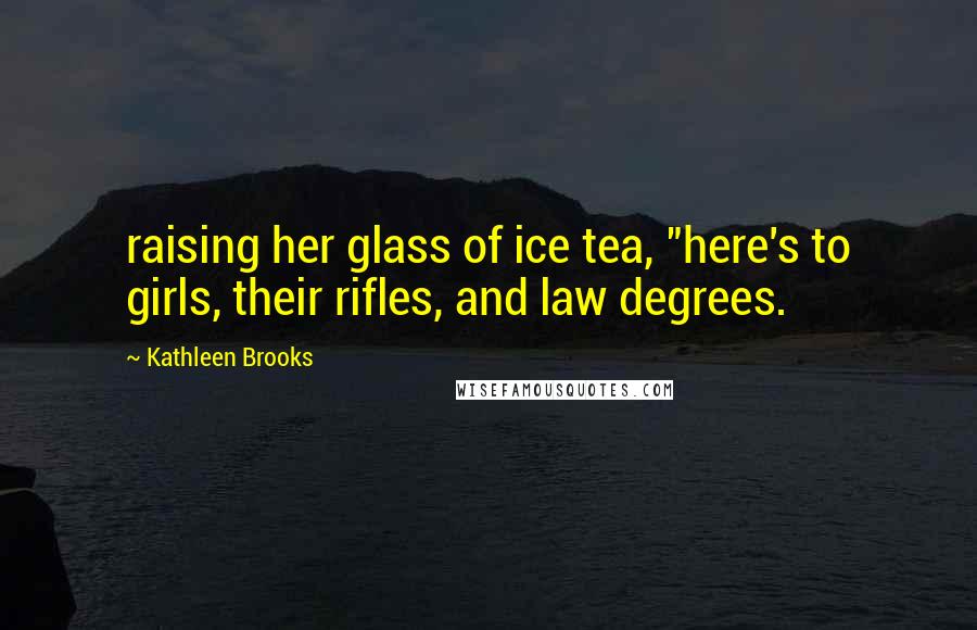 Kathleen Brooks Quotes: raising her glass of ice tea, "here's to girls, their rifles, and law degrees.