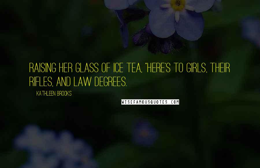 Kathleen Brooks Quotes: raising her glass of ice tea, "here's to girls, their rifles, and law degrees.