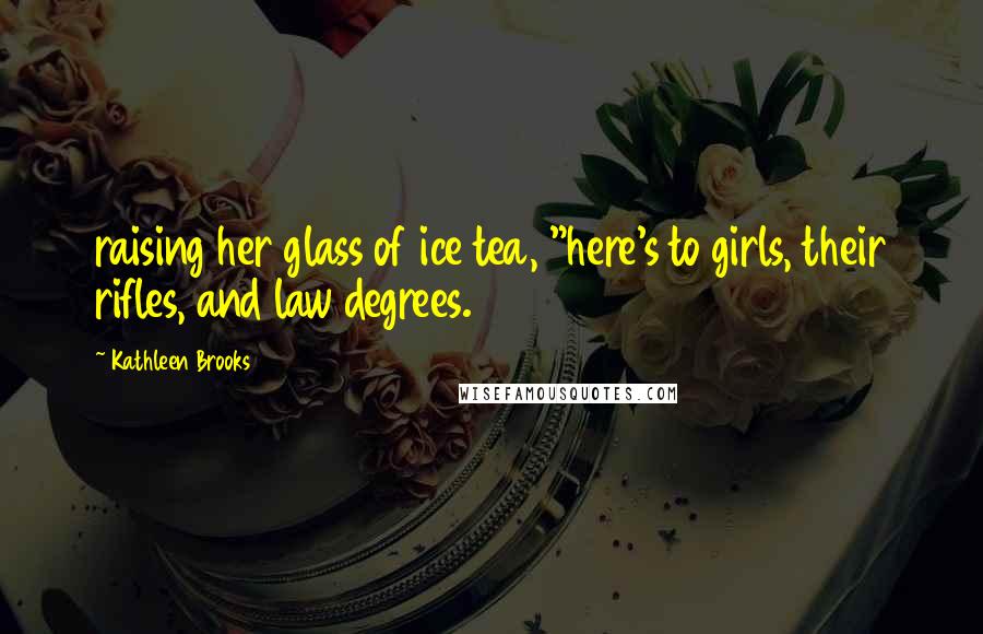 Kathleen Brooks Quotes: raising her glass of ice tea, "here's to girls, their rifles, and law degrees.