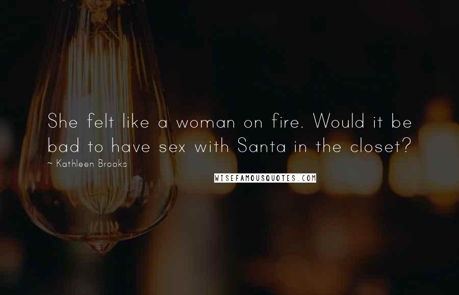 Kathleen Brooks Quotes: She felt like a woman on fire. Would it be bad to have sex with Santa in the closet?