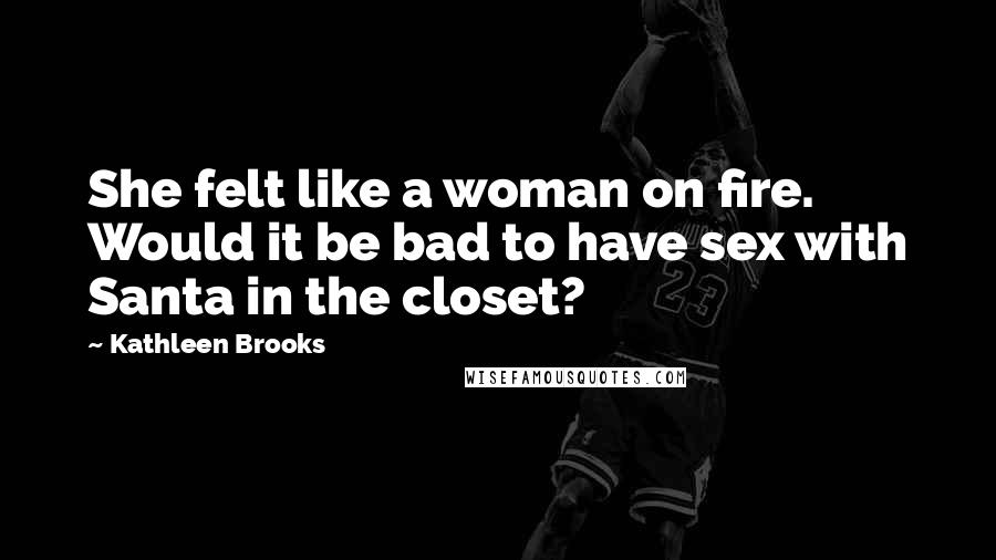 Kathleen Brooks Quotes: She felt like a woman on fire. Would it be bad to have sex with Santa in the closet?