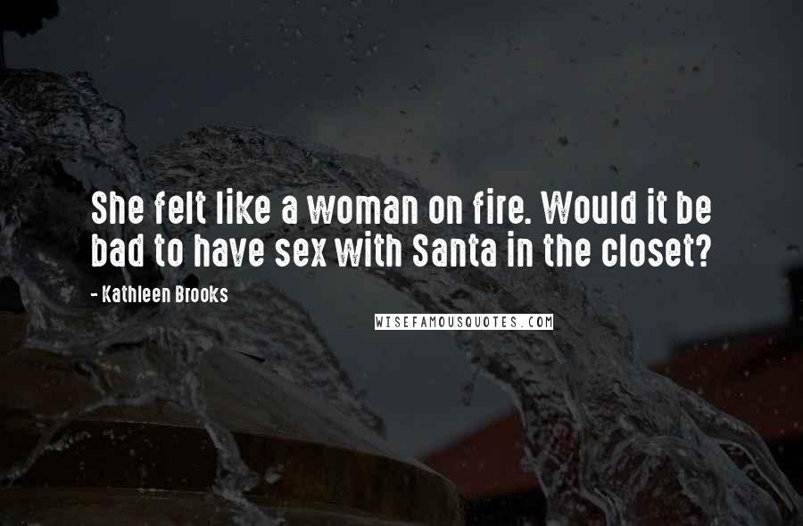 Kathleen Brooks Quotes: She felt like a woman on fire. Would it be bad to have sex with Santa in the closet?