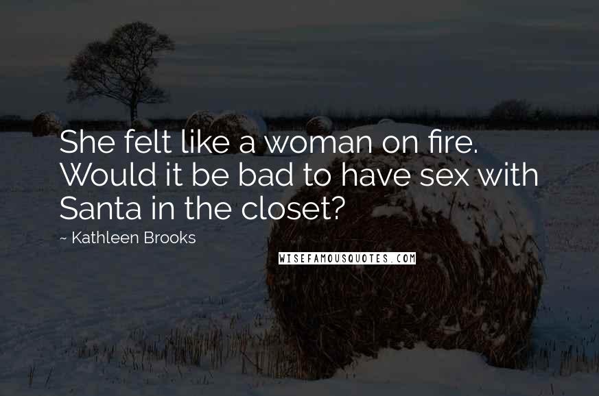 Kathleen Brooks Quotes: She felt like a woman on fire. Would it be bad to have sex with Santa in the closet?