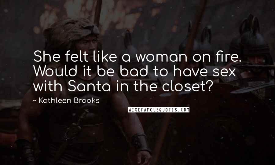 Kathleen Brooks Quotes: She felt like a woman on fire. Would it be bad to have sex with Santa in the closet?