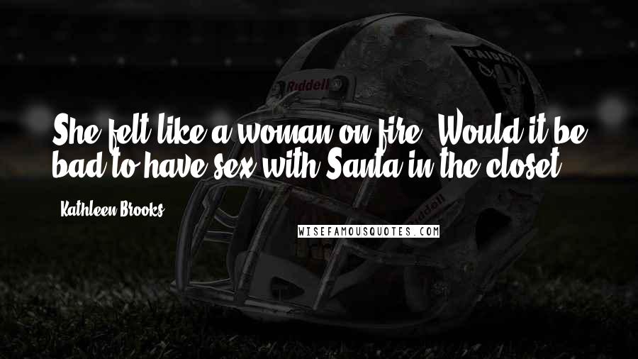 Kathleen Brooks Quotes: She felt like a woman on fire. Would it be bad to have sex with Santa in the closet?