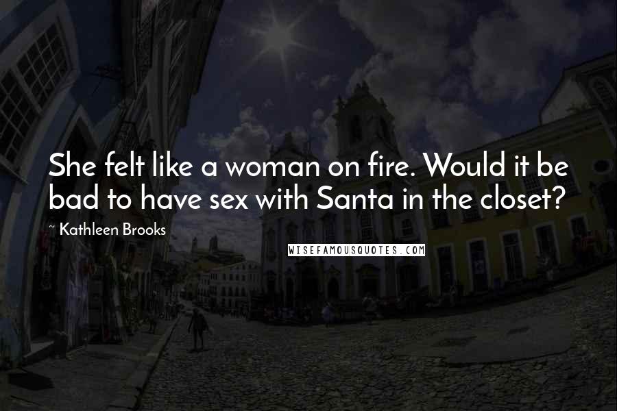 Kathleen Brooks Quotes: She felt like a woman on fire. Would it be bad to have sex with Santa in the closet?