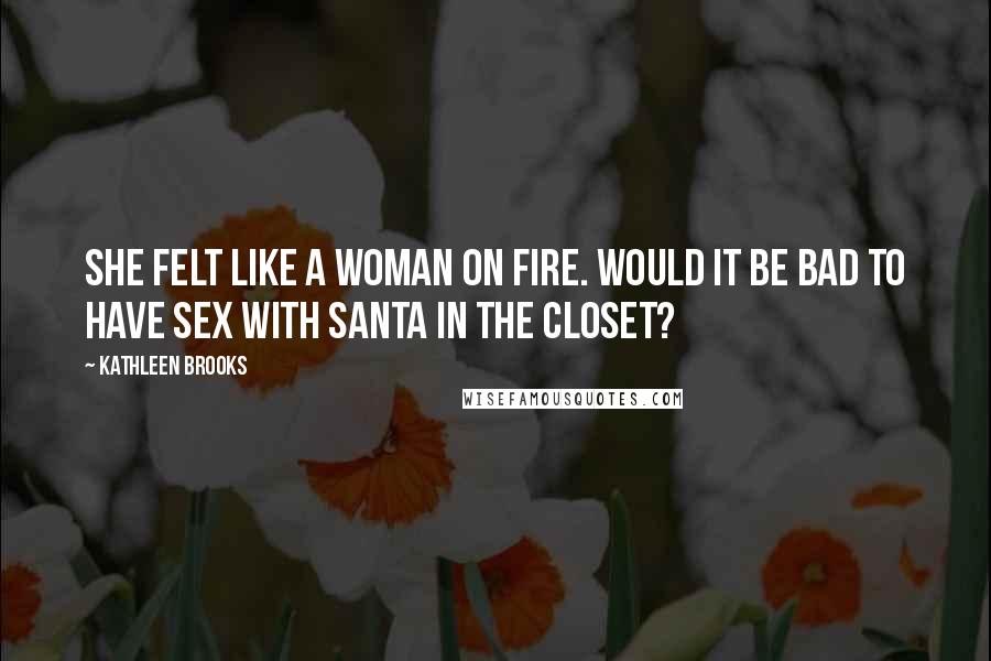 Kathleen Brooks Quotes: She felt like a woman on fire. Would it be bad to have sex with Santa in the closet?
