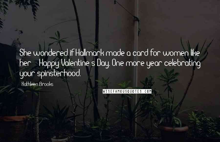 Kathleen Brooks Quotes: She wondered if Hallmark made a card for women like her - "Happy Valentine's Day. One more year celebrating your spinsterhood.