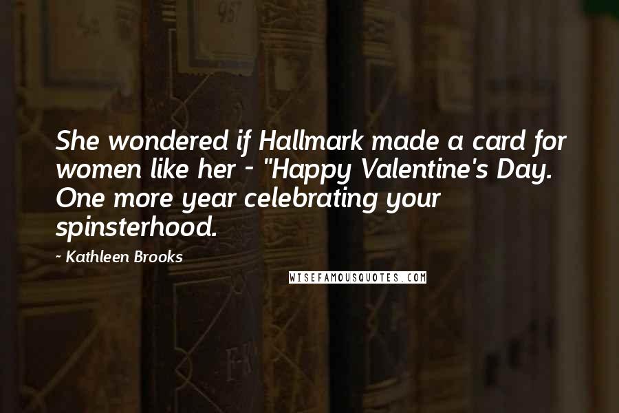 Kathleen Brooks Quotes: She wondered if Hallmark made a card for women like her - "Happy Valentine's Day. One more year celebrating your spinsterhood.