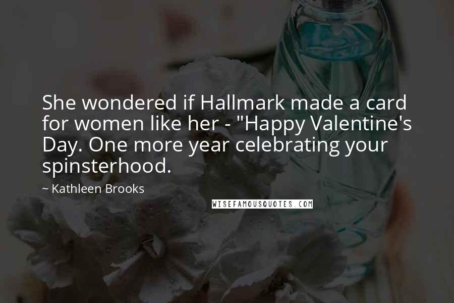 Kathleen Brooks Quotes: She wondered if Hallmark made a card for women like her - "Happy Valentine's Day. One more year celebrating your spinsterhood.