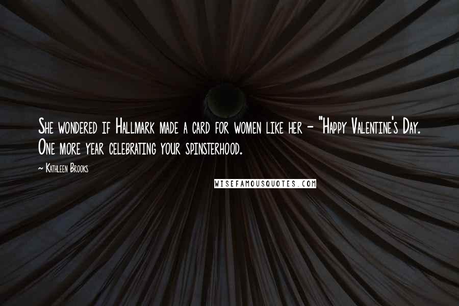 Kathleen Brooks Quotes: She wondered if Hallmark made a card for women like her - "Happy Valentine's Day. One more year celebrating your spinsterhood.