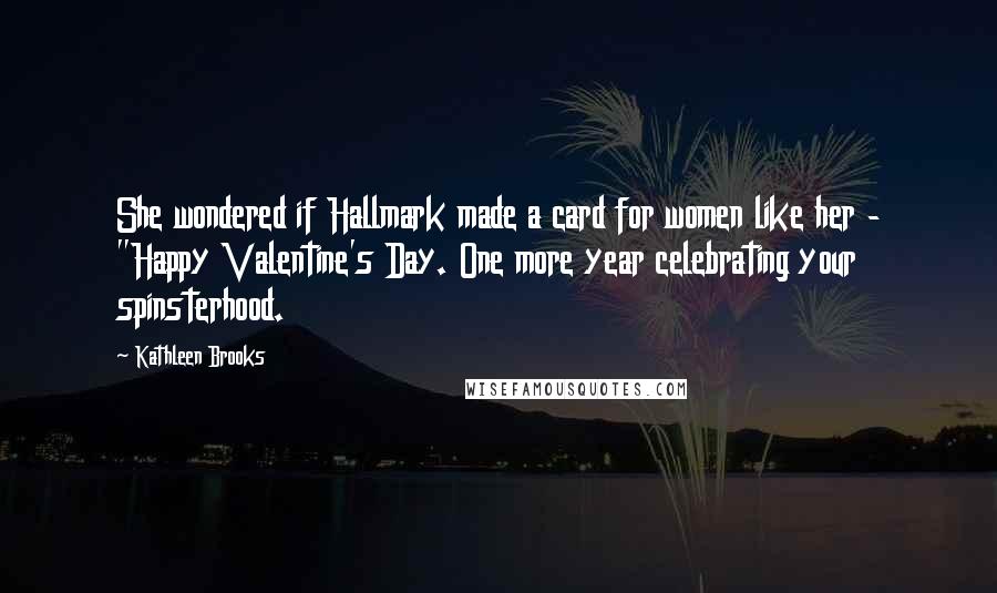 Kathleen Brooks Quotes: She wondered if Hallmark made a card for women like her - "Happy Valentine's Day. One more year celebrating your spinsterhood.