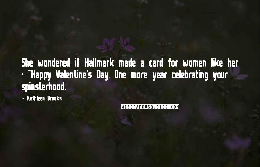 Kathleen Brooks Quotes: She wondered if Hallmark made a card for women like her - "Happy Valentine's Day. One more year celebrating your spinsterhood.