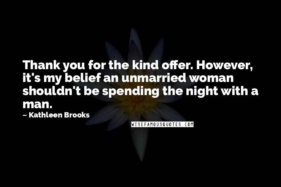 Kathleen Brooks Quotes: Thank you for the kind offer. However, it's my belief an unmarried woman shouldn't be spending the night with a man.