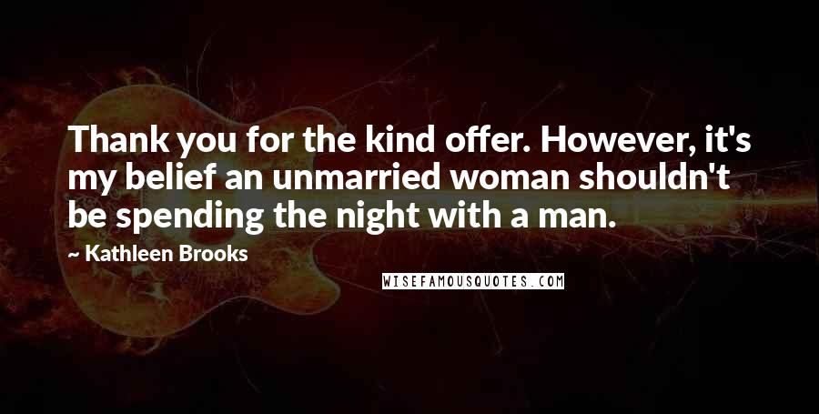 Kathleen Brooks Quotes: Thank you for the kind offer. However, it's my belief an unmarried woman shouldn't be spending the night with a man.