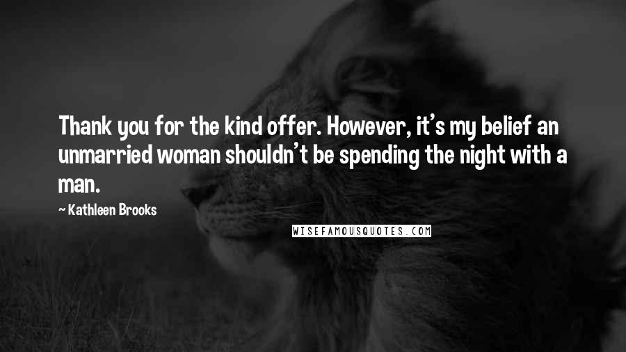 Kathleen Brooks Quotes: Thank you for the kind offer. However, it's my belief an unmarried woman shouldn't be spending the night with a man.