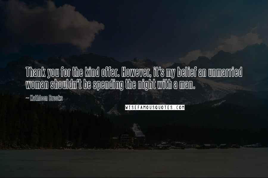 Kathleen Brooks Quotes: Thank you for the kind offer. However, it's my belief an unmarried woman shouldn't be spending the night with a man.