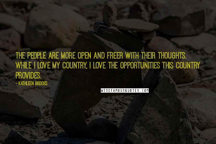 Kathleen Brooks Quotes: The people are more open and freer with their thoughts. While I love my country, I love the opportunities this country provides.