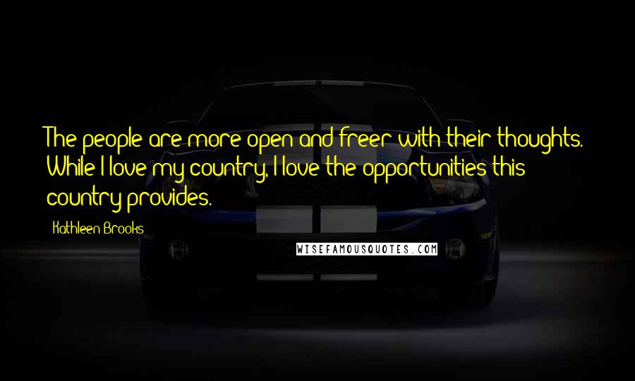 Kathleen Brooks Quotes: The people are more open and freer with their thoughts. While I love my country, I love the opportunities this country provides.