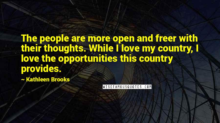 Kathleen Brooks Quotes: The people are more open and freer with their thoughts. While I love my country, I love the opportunities this country provides.