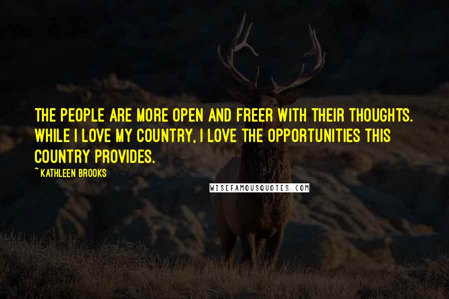 Kathleen Brooks Quotes: The people are more open and freer with their thoughts. While I love my country, I love the opportunities this country provides.