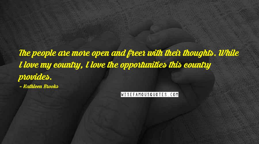 Kathleen Brooks Quotes: The people are more open and freer with their thoughts. While I love my country, I love the opportunities this country provides.