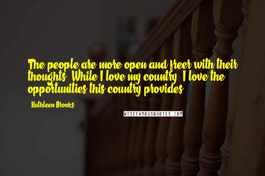 Kathleen Brooks Quotes: The people are more open and freer with their thoughts. While I love my country, I love the opportunities this country provides.